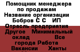 Помощник менеджера по продажам › Название организации ­ Бобров С.С., ИП › Отрасль предприятия ­ Другое › Минимальный оклад ­ 20 000 - Все города Работа » Вакансии   . Ханты-Мансийский,Нефтеюганск г.